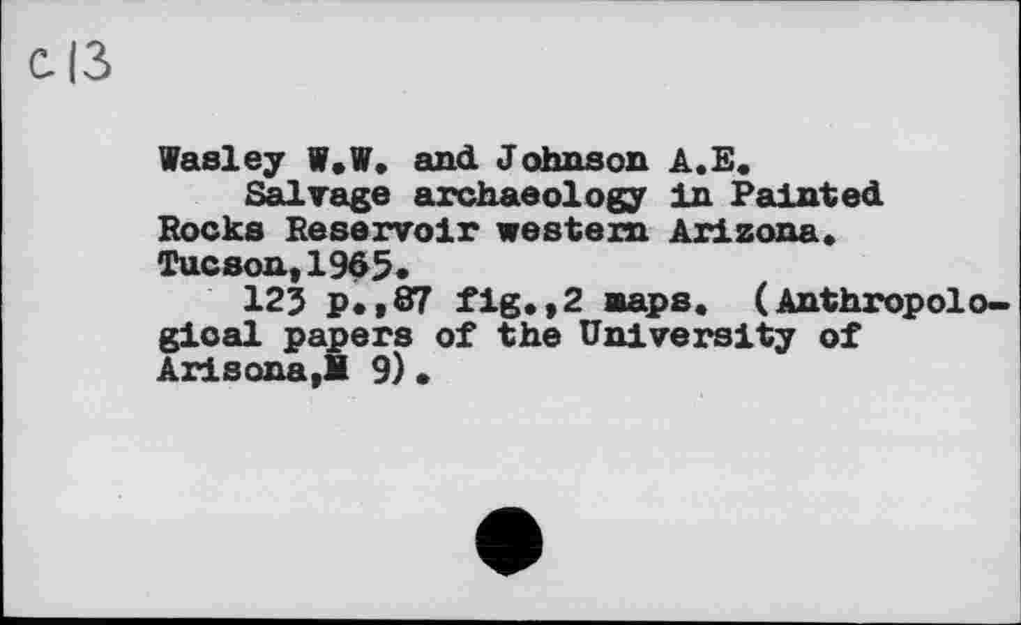 ﻿с із
Wasley W.W. and Johnson A.E.
Salvage archaeology in Painted Pocks Reservoir western Arizona. Tucson, 1965.
123 P«»87 fig.,2 naps« (Anthropological papers of the University of Arisona,B 9) •